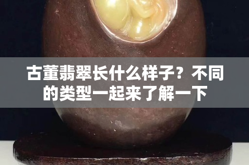 古董翡翠長什么樣子？不同的類型一起來了解一下