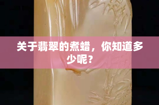 關(guān)于翡翠的煮蠟，你知道多少呢？