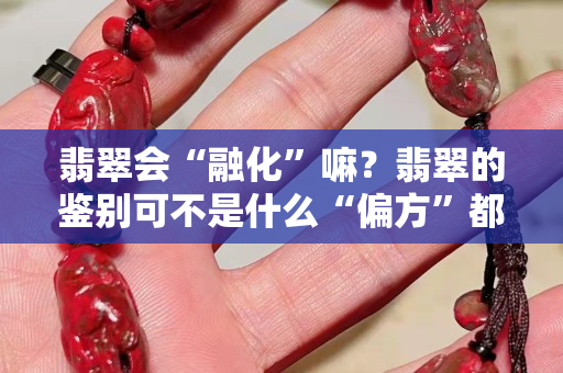 翡翠會“融化”嘛？翡翠的鑒別可不是什么“偏方”都可以的