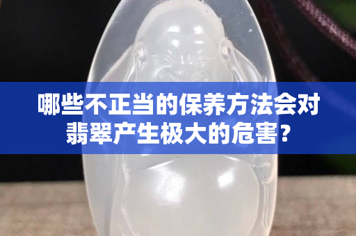 哪些不正當的保養方法會對翡翠產生極大的危害？
