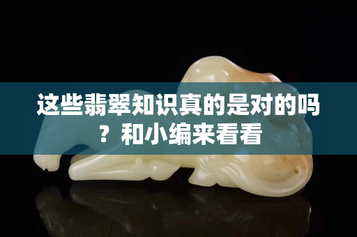 這些翡翠知識真的是對的嗎？和小編來看看