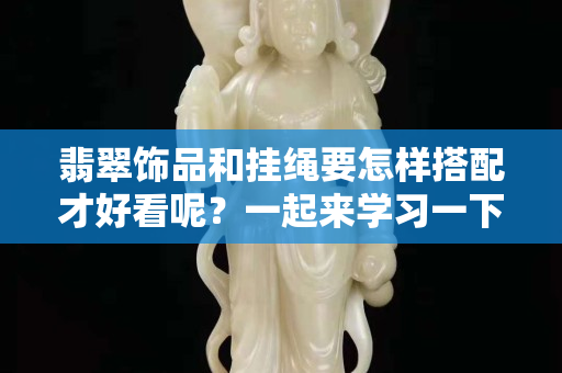 翡翠飾品和掛繩要怎樣搭配才好看呢？一起來學(xué)習(xí)一下