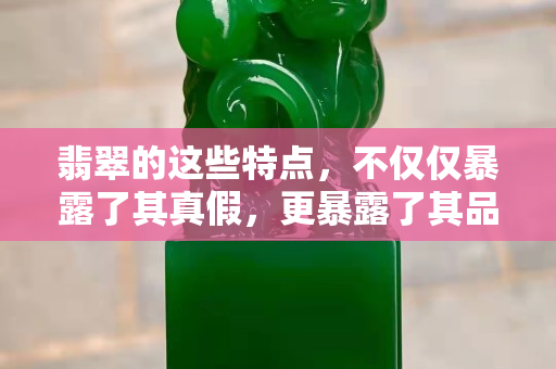 翡翠的這些特點，不僅僅暴露了其真假，更暴露了其品質