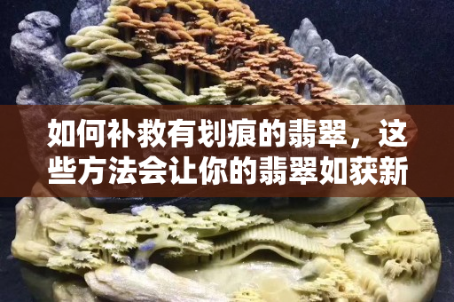 如何補(bǔ)救有劃痕的翡翠，這些方法會(huì)讓你的翡翠如獲新生