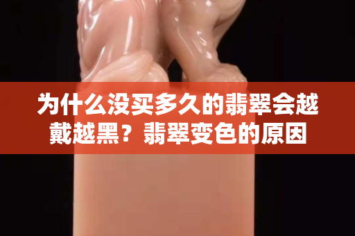 為什么沒買多久的翡翠會越戴越黑？翡翠變色的原因