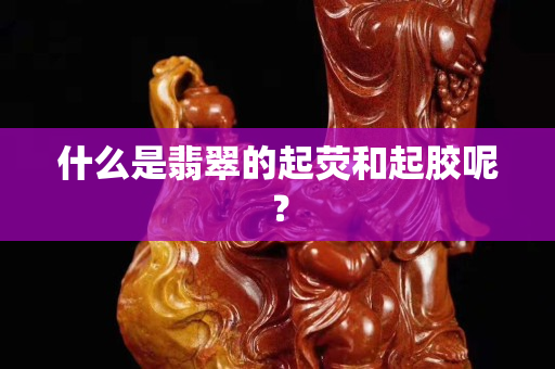 什么是翡翠的起熒和起膠呢？