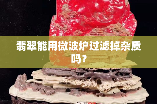 翡翠能用微波爐過濾掉雜質嗎？