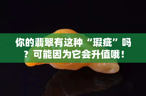 你的翡翠有這種“瑕疵”嗎？可能因為它會升值哦！