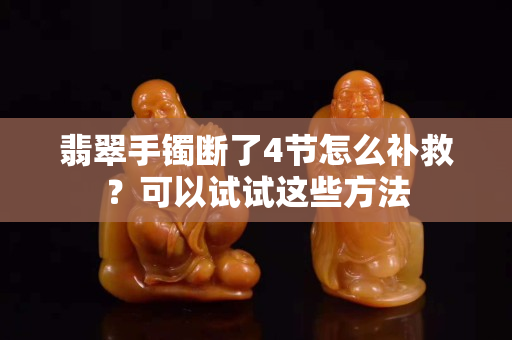 翡翠手鐲斷了4節怎么補救？可以試試這些方法