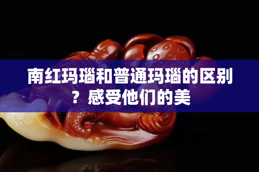 南紅瑪瑙和普通瑪瑙的區別？感受他們的美