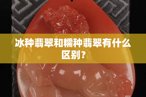 冰種翡翠和糯種翡翠有什么區別？