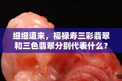 細細道來，福祿壽三彩翡翠和三色翡翠分別代表什么？