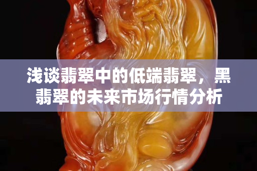 淺談翡翠中的低端翡翠，黑翡翠的未來市場行情分析