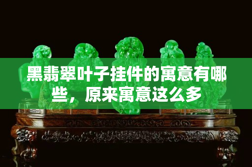 黑翡翠葉子掛件的寓意有哪些，原來寓意這么多
