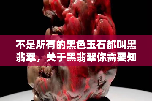 不是所有的黑色玉石都叫黑翡翠，關于黑翡翠你需要知道這些