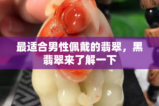 最適合男性佩戴的翡翠，黑翡翠來了解一下