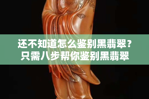 還不知道怎么鑒別黑翡翠？只需八步幫你鑒別黑翡翠