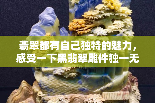 翡翠都有自己獨(dú)特的魅力，感受一下黑翡翠雕件獨(dú)一無二的魅力