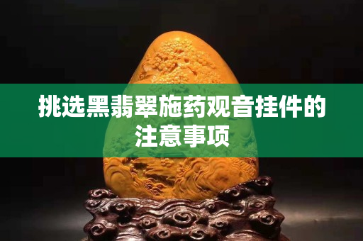 挑選黑翡翠施藥觀音掛件的注意事項