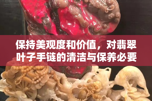 保持美觀度和價(jià)值，對(duì)翡翠葉子手鏈的清潔與保養(yǎng)必要性
