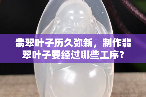翡翠葉子歷久彌新，制作翡翠葉子要經(jīng)過哪些工序？
