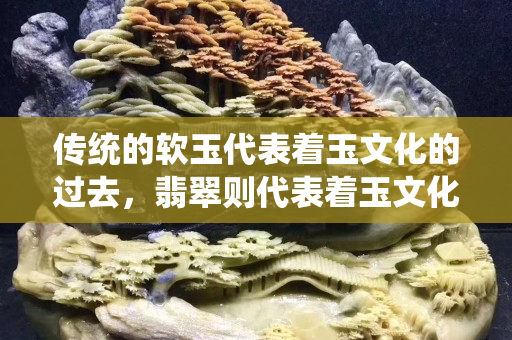 傳統的軟玉代表著玉文化的過去，翡翠則代表著玉文化繼承后的今天和未來