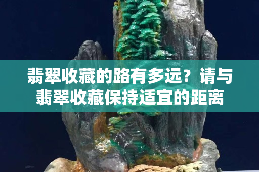 翡翠收藏的路有多遠？請與翡翠收藏保持適宜的距離