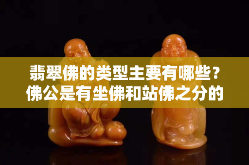 翡翠佛的類型主要有哪些？佛公是有坐佛和站佛之分的哦