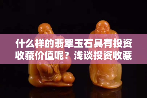 什么樣的翡翠玉石具有投資收藏價值呢？淺談投資收藏翡翠玉石該掌握的四大法寶
