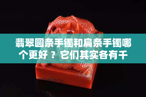 翡翠圓條手鐲和扁條手鐲哪個更好 ？它們其實各有千秋