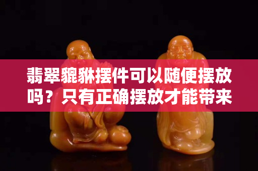 翡翠貔貅擺件可以隨便擺放嗎？只有正確擺放才能帶來好運哦