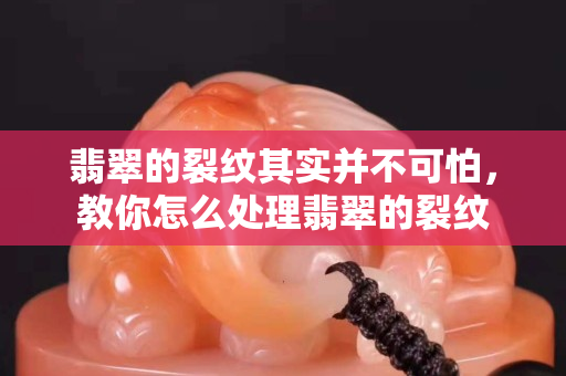 翡翠的裂紋其實并不可怕，教你怎么處理翡翠的裂紋