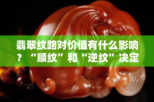 翡翠紋路對價(jià)值有什么影響？“順紋”和“逆紋”決定翡翠值不值錢