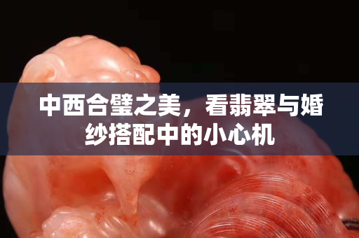 中西合璧之美，看翡翠與婚紗搭配中的小心機