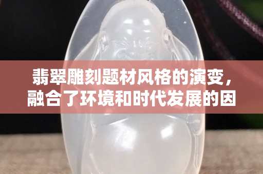 翡翠雕刻題材風格的演變，融合了環(huán)境和時代發(fā)展的因素