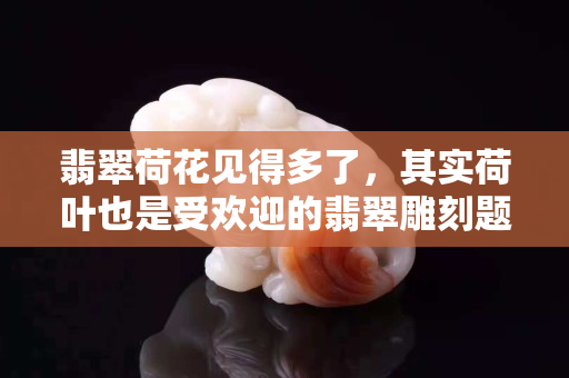 翡翠荷花見得多了，其實荷葉也是受歡迎的翡翠雕刻題材