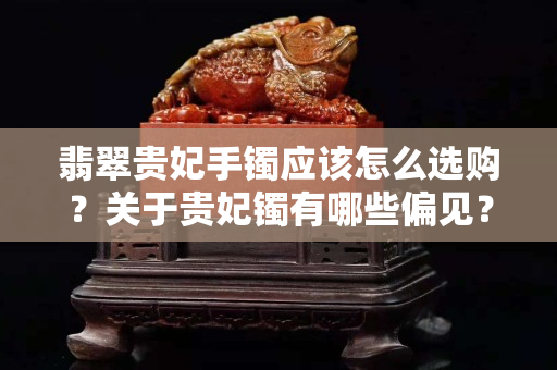 翡翠貴妃手鐲應該怎么選購？關于貴妃鐲有哪些偏見？