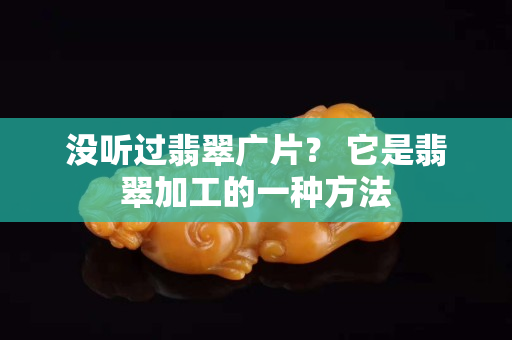 沒聽過翡翠廣片？ 它是翡翠加工的一種方法