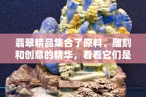 翡翠精品集合了原料、雕刻和創意的精華，看看它們是如何誕生的？
