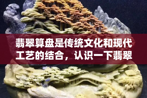 翡翠算盤是傳統文化和現代工藝的結合，認識一下翡翠算盤的工藝和寓意
