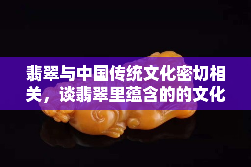 翡翠與中國傳統文化密切相關，談翡翠里蘊含的的文化靈魂