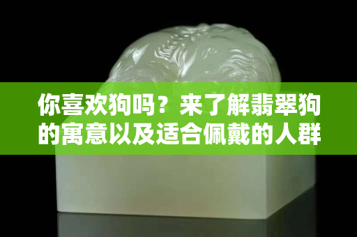 你喜歡狗嗎？來了解翡翠狗的寓意以及適合佩戴的人群