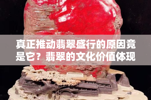 真正推動翡翠盛行的原因竟是它？翡翠的文化價值體現在哪里？