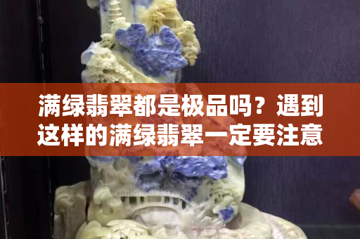 滿綠翡翠都是極品嗎？遇到這樣的滿綠翡翠一定要注意了