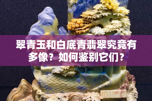 翠青玉和白底青翡翠究竟有多像？如何鑒別它們？