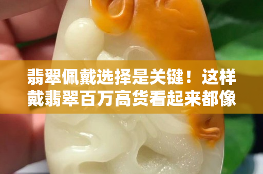 翡翠佩戴選擇是關(guān)鍵！這樣戴翡翠百萬高貨看起來都像地?cái)傌? title=