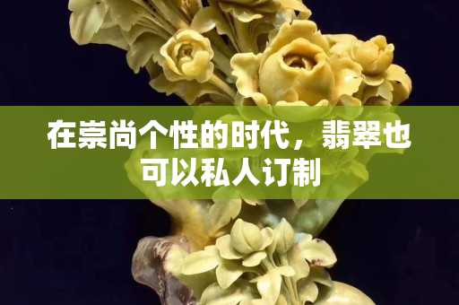在崇尚個性的時代，翡翠也可以私人訂制