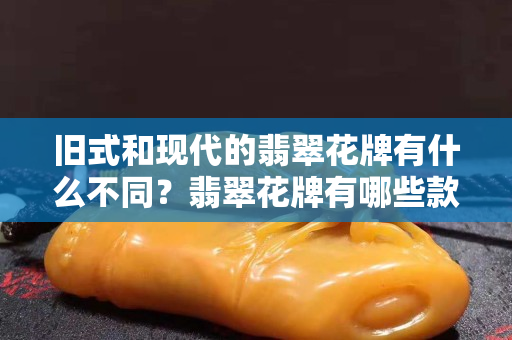 舊式和現(xiàn)代的翡翠花牌有什么不同？翡翠花牌有哪些款式？