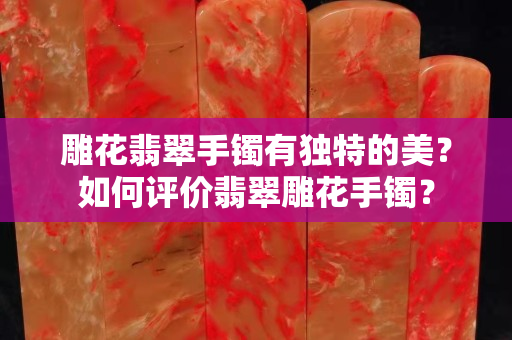 雕花翡翠手鐲有獨(dú)特的美？如何評(píng)價(jià)翡翠雕花手鐲？