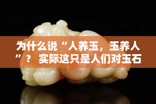 為什么說“人養玉，玉養人”？ 實際這只是人們對玉石的一種心理寄托